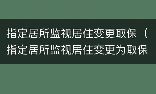 指定居所监视居住变更取保（指定居所监视居住变更为取保候审）