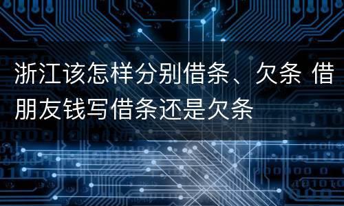 浙江该怎样分别借条、欠条 借朋友钱写借条还是欠条