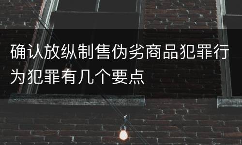 确认放纵制售伪劣商品犯罪行为犯罪有几个要点