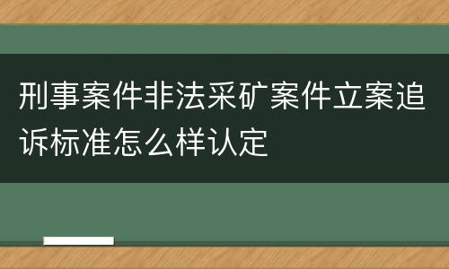 刑事案件非法采矿案件立案追诉标准怎么样认定