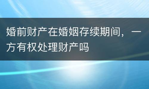 婚前财产在婚姻存续期间，一方有权处理财产吗