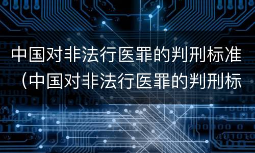 中国对非法行医罪的判刑标准（中国对非法行医罪的判刑标准是什么）