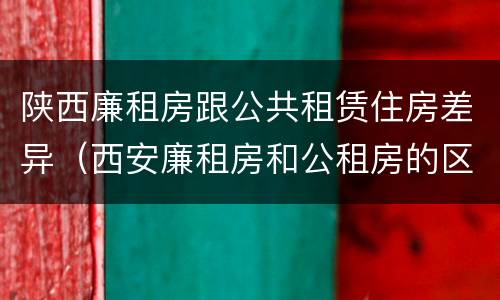 陕西廉租房跟公共租赁住房差异（西安廉租房和公租房的区别到底是什么?）