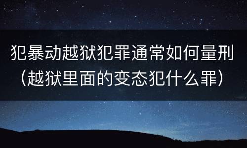 犯暴动越狱犯罪通常如何量刑（越狱里面的变态犯什么罪）