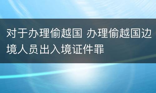 对于办理偷越国 办理偷越国边境人员出入境证件罪
