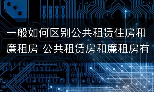 一般如何区别公共租赁住房和廉租房 公共租赁房和廉租房有什么区别
