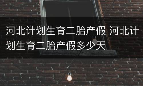 河北计划生育二胎产假 河北计划生育二胎产假多少天