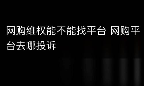 网购维权能不能找平台 网购平台去哪投诉