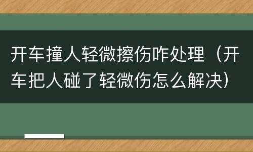 开车撞人轻微擦伤咋处理（开车把人碰了轻微伤怎么解决）
