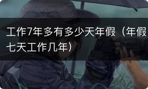 工作7年多有多少天年假（年假七天工作几年）