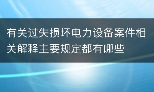 有关过失损坏电力设备案件相关解释主要规定都有哪些