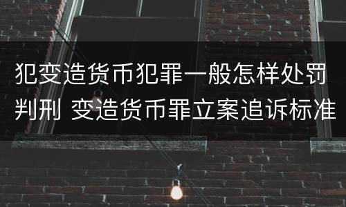 犯变造货币犯罪一般怎样处罚判刑 变造货币罪立案追诉标准