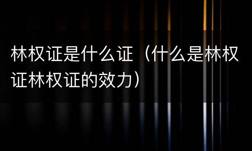 林权证是什么证（什么是林权证林权证的效力）