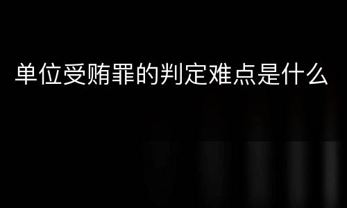 单位受贿罪的判定难点是什么