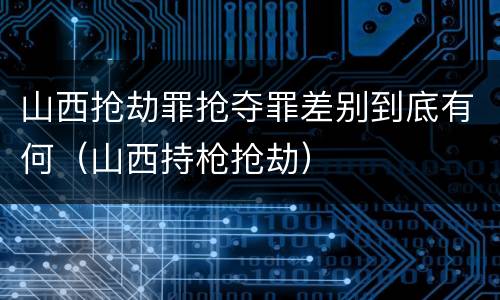 山西抢劫罪抢夺罪差别到底有何（山西持枪抢劫）