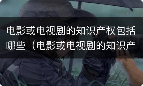 电影或电视剧的知识产权包括哪些（电影或电视剧的知识产权包括哪些）