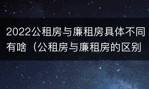 2022公租房与廉租房具体不同有啥（公租房与廉租房的区别都在此,别再搞错了!）