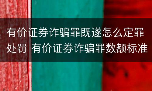 有价证券诈骗罪既遂怎么定罪处罚 有价证券诈骗罪数额标准