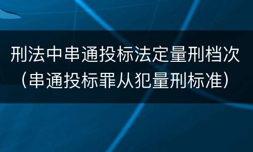 刑法中串通投标法定量刑档次（串通投标罪从犯量刑标准）