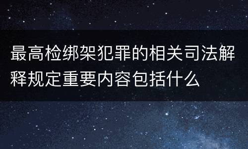 最高检绑架犯罪的相关司法解释规定重要内容包括什么