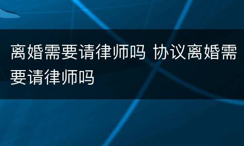 离婚需要请律师吗 协议离婚需要请律师吗