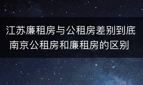 江苏廉租房与公租房差别到底 南京公租房和廉租房的区别