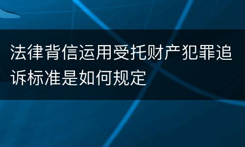 法律背信运用受托财产犯罪追诉标准是如何规定