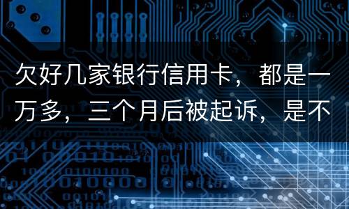 欠好几家银行信用卡，都是一万多，三个月后被起诉，是不是要判刑了
