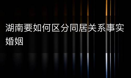 湖南要如何区分同居关系事实婚姻