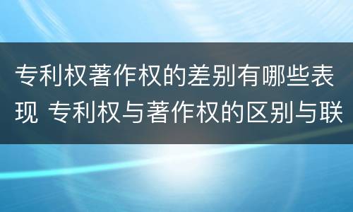 专利权著作权的差别有哪些表现 专利权与著作权的区别与联系