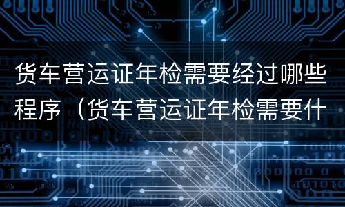 货车营运证年检需要经过哪些程序（货车营运证年检需要什么手续）