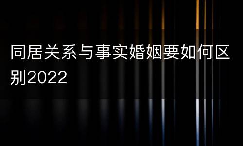 同居关系与事实婚姻要如何区别2022