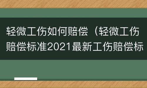 轻微工伤如何赔偿（轻微工伤赔偿标准2021最新工伤赔偿标准）