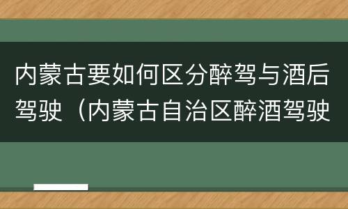 内蒙古要如何区分醉驾与酒后驾驶（内蒙古自治区醉酒驾驶机动车犯罪行为查处程序规定）