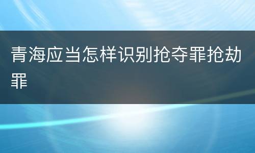 青海应当怎样识别抢夺罪抢劫罪