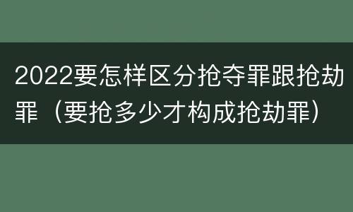2022要怎样区分抢夺罪跟抢劫罪（要抢多少才构成抢劫罪）