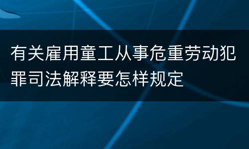 有关雇用童工从事危重劳动犯罪司法解释要怎样规定