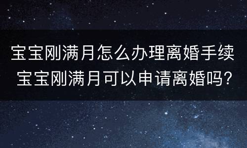 宝宝刚满月怎么办理离婚手续 宝宝刚满月可以申请离婚吗?