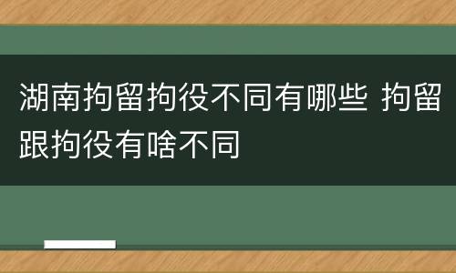 湖南拘留拘役不同有哪些 拘留跟拘役有啥不同