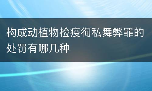 构成动植物检疫徇私舞弊罪的处罚有哪几种
