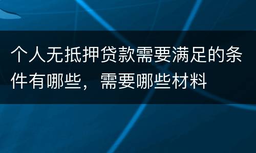 个人无抵押贷款需要满足的条件有哪些，需要哪些材料