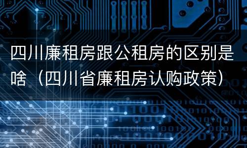 四川廉租房跟公租房的区别是啥（四川省廉租房认购政策）