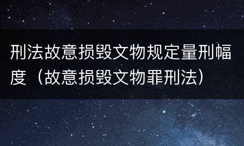 刑法故意损毁文物规定量刑幅度（故意损毁文物罪刑法）