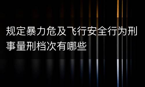规定暴力危及飞行安全行为刑事量刑档次有哪些