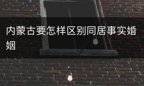 内蒙古要怎样区别同居事实婚姻