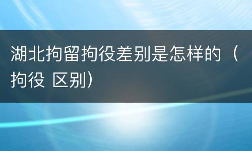 湖北拘留拘役差别是怎样的（拘役 区别）
