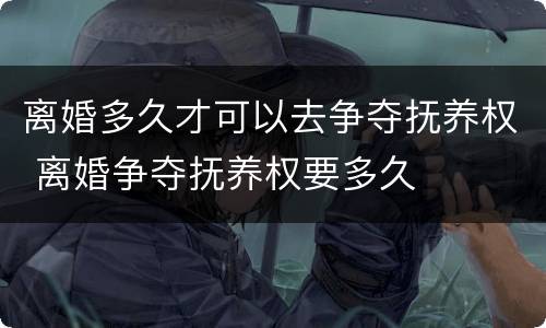 离婚多久才可以去争夺抚养权 离婚争夺抚养权要多久
