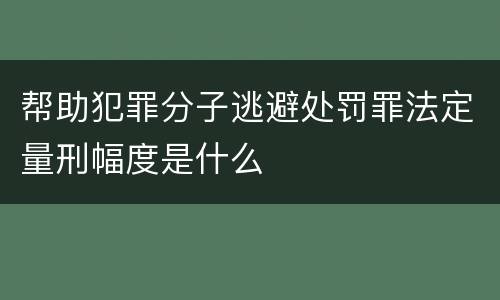 帮助犯罪分子逃避处罚罪法定量刑幅度是什么