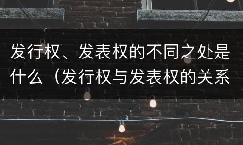 发行权、发表权的不同之处是什么（发行权与发表权的关系）