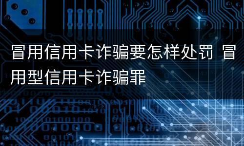 冒用信用卡诈骗要怎样处罚 冒用型信用卡诈骗罪